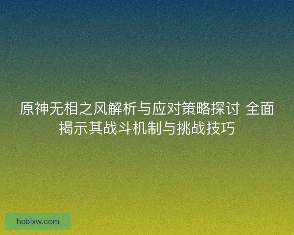 原神无相之风解析与应对策略探讨 全面揭示其战斗机制与挑战技巧