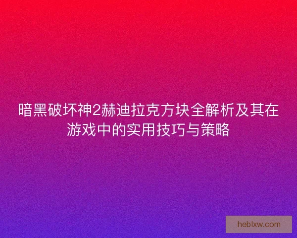 暗黑破坏神2赫迪拉克方块全解析及其在游戏中的实用技巧与策略