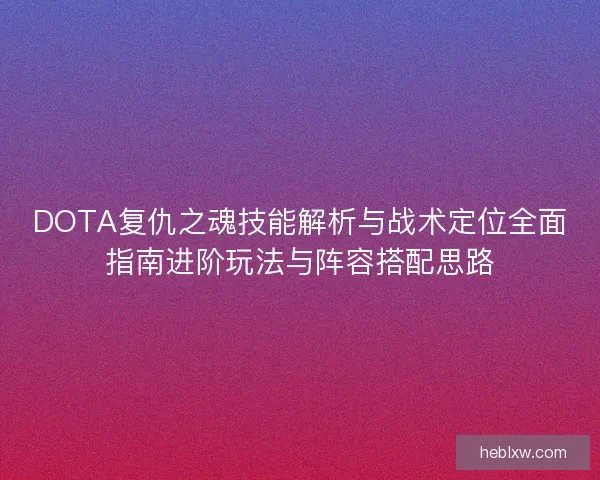 DOTA复仇之魂技能解析与战术定位全面指南进阶玩法与阵容搭配思路