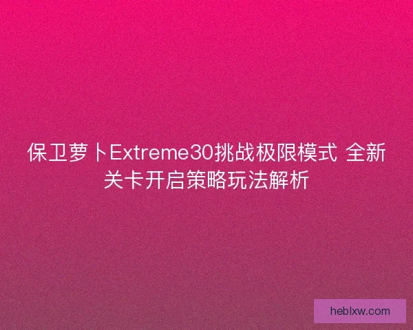 保卫萝卜Extreme30挑战极限模式 全新关卡开启策略玩法解析
