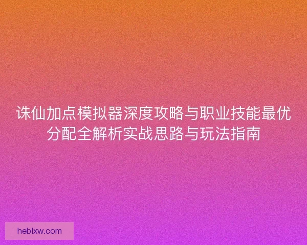 诛仙加点模拟器深度攻略与职业技能最优分配全解析实战思路与玩法指南