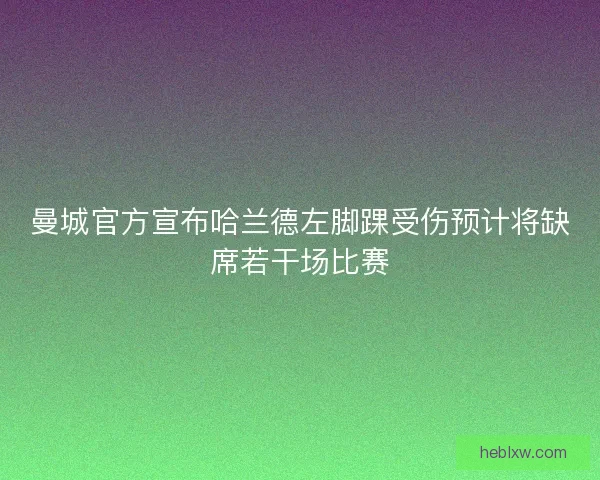曼城官方宣布哈兰德左脚踝受伤预计将缺席若干场比赛
