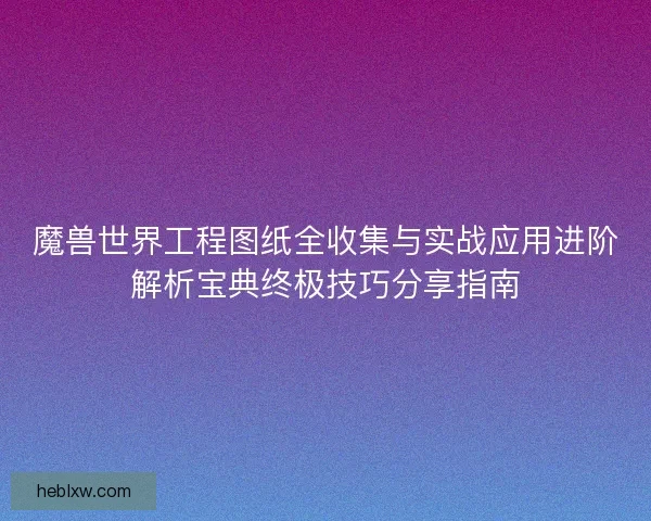 魔兽世界工程图纸全收集与实战应用进阶解析宝典终极技巧分享指南