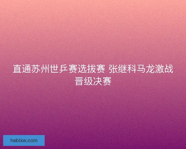 直通苏州世乒赛选拔赛 张继科马龙激战晋级决赛