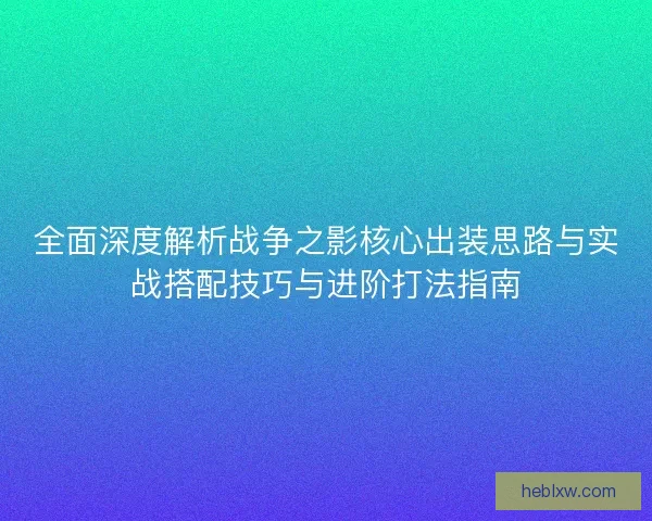 全面深度解析战争之影核心出装思路与实战搭配技巧与进阶打法指南