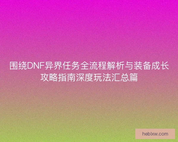 围绕DNF异界任务全流程解析与装备成长攻略指南深度玩法汇总篇