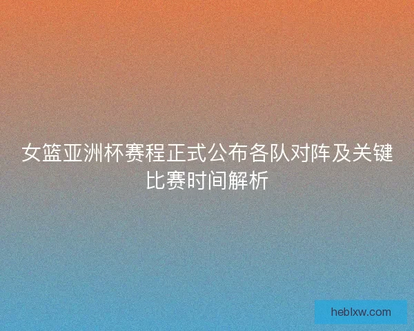 女篮亚洲杯赛程正式公布各队对阵及关键比赛时间解析