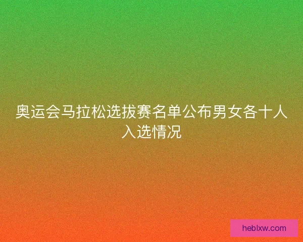 奥运会马拉松选拔赛名单公布男女各十人入选情况