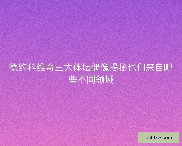 德约科维奇三大体坛偶像揭秘他们来自哪些不同领域