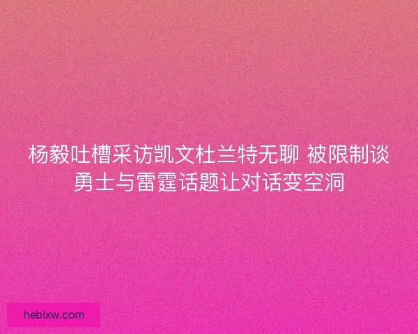 杨毅吐槽采访凯文杜兰特无聊 被限制谈勇士与雷霆话题让对话变空洞