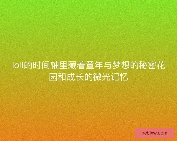 loli的时间轴里藏着童年与梦想的秘密花园和成长的微光记忆