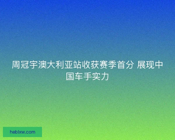 周冠宇澳大利亚站收获赛季首分 展现中国车手实力