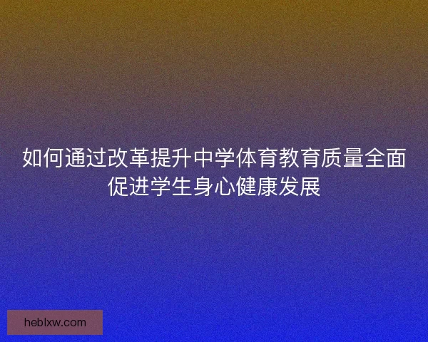 如何通过改革提升中学体育教育质量全面促进学生身心健康发展