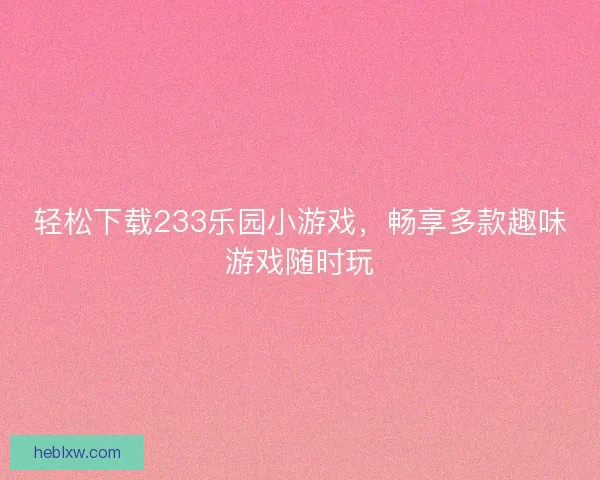 轻松下载233乐园小游戏，畅享多款趣味游戏随时玩