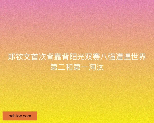 郑钦文首次背靠背阳光双赛八强遭遇世界第二和第一淘汰