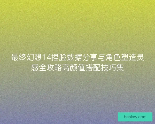 最终幻想14捏脸数据分享与角色塑造灵感全攻略高颜值搭配技巧集
