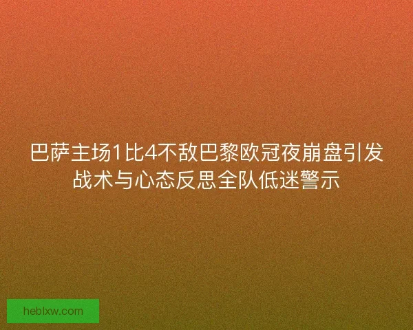 巴萨主场1比4不敌巴黎欧冠夜崩盘引发战术与心态反思全队低迷警示