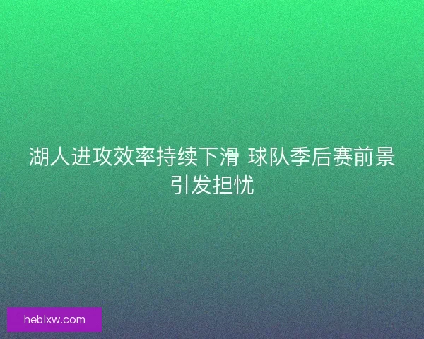 湖人进攻效率持续下滑 球队季后赛前景引发担忧
