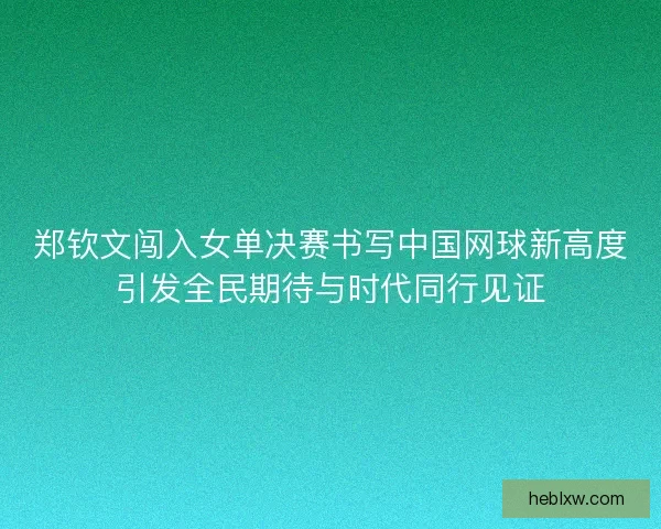 郑钦文闯入女单决赛书写中国网球新高度引发全民期待与时代同行见证