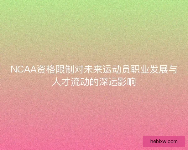 NCAA资格限制对未来运动员职业发展与人才流动的深远影响