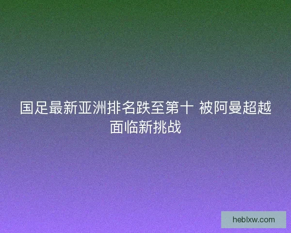 国足最新亚洲排名跌至第十 被阿曼超越面临新挑战