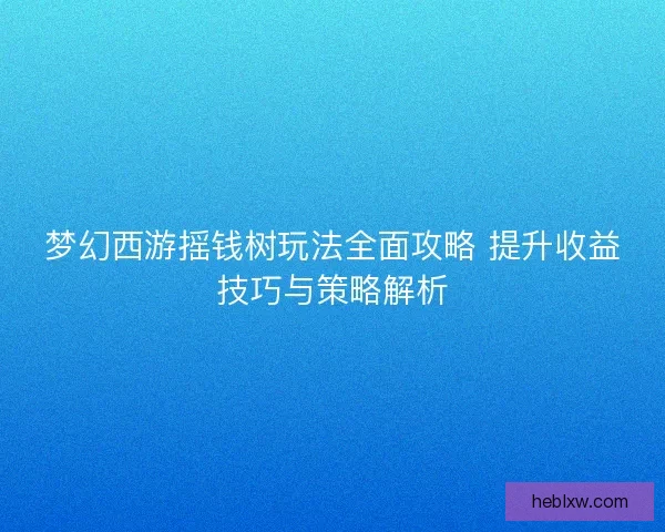 梦幻西游摇钱树玩法全面攻略 提升收益技巧与策略解析